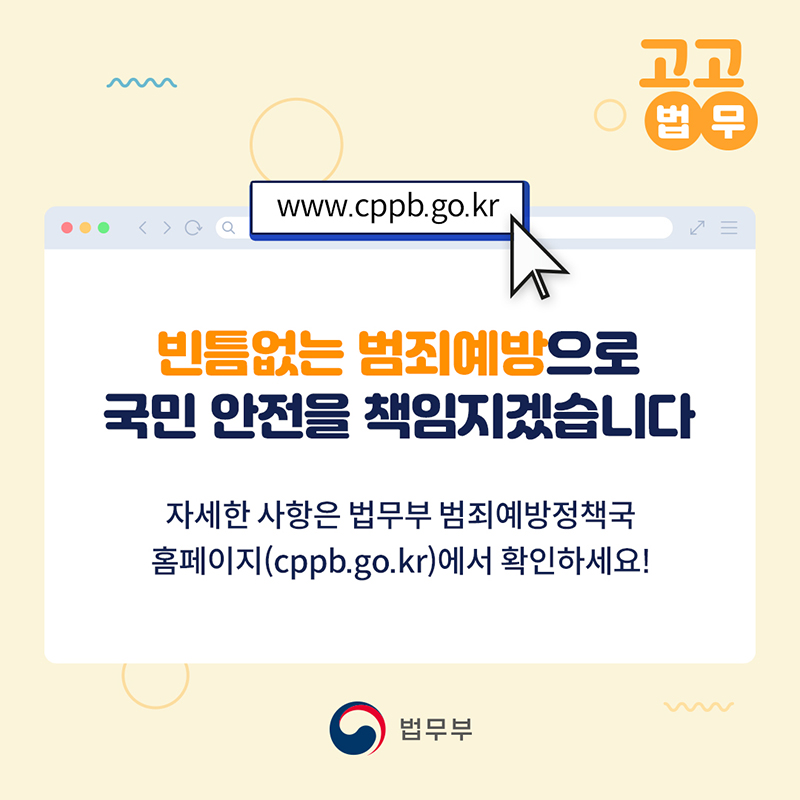 범죄예방정책국 홈페이지 주소  www.cppb.go.kr 빈틈없는 범죄예방으로 국민 안전을 책임지겠습니다 자세한 사항은 법무부 범죄예방정책국 홈페이지(cppb.go.kr)에서 확인하세요!