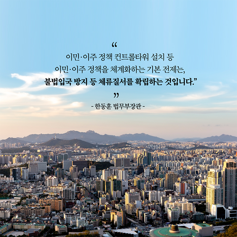 이민· 이주 정책 컨트롤타워 설치 등 이민· 이주 정책을 체계화하는 기본 전제는, 불법입국 방지 등 체류질서를 확립하는 것입니다. -한동훈법무부장관-