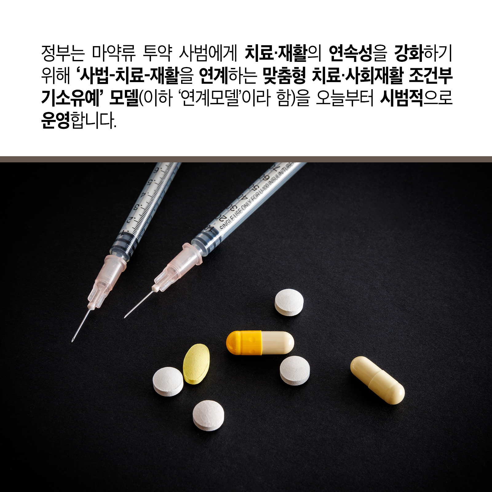 두 번째 카드뉴스입니다.  정부는 마약류 투약 사범에게 치료‧재활의 연속성을 강화하기 위해 &lsquo;사법-치료-재활을 연계하는 맞춤형 치료‧사회재활 조건부 기소유예&rsquo; 모델(이하 &lsquo;연계모델&rsquo;이라 함)을 오늘부터 시범적으로 운영합니다.