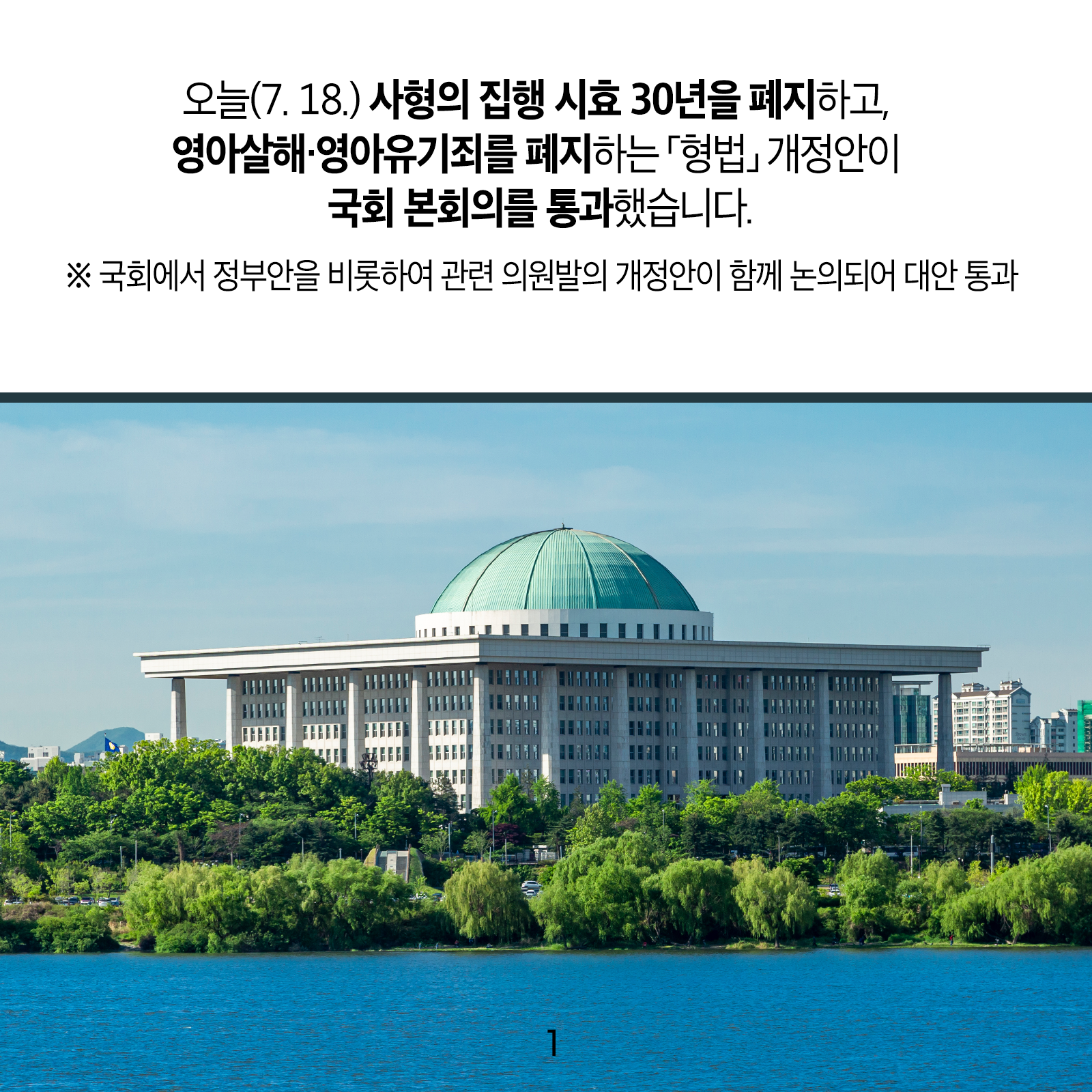 오늘(7. 18.) 사형의 집행 시효 30년을 폐지하고, 영아살해‧영아유기죄를 폐지하는 ｢형법｣ 개정안이 국회 본회의를 통과했습니다 .※ 국회에서 정부안을 비롯하여 관련 의원발의 개정안이 함께 논의되어 대안 통과