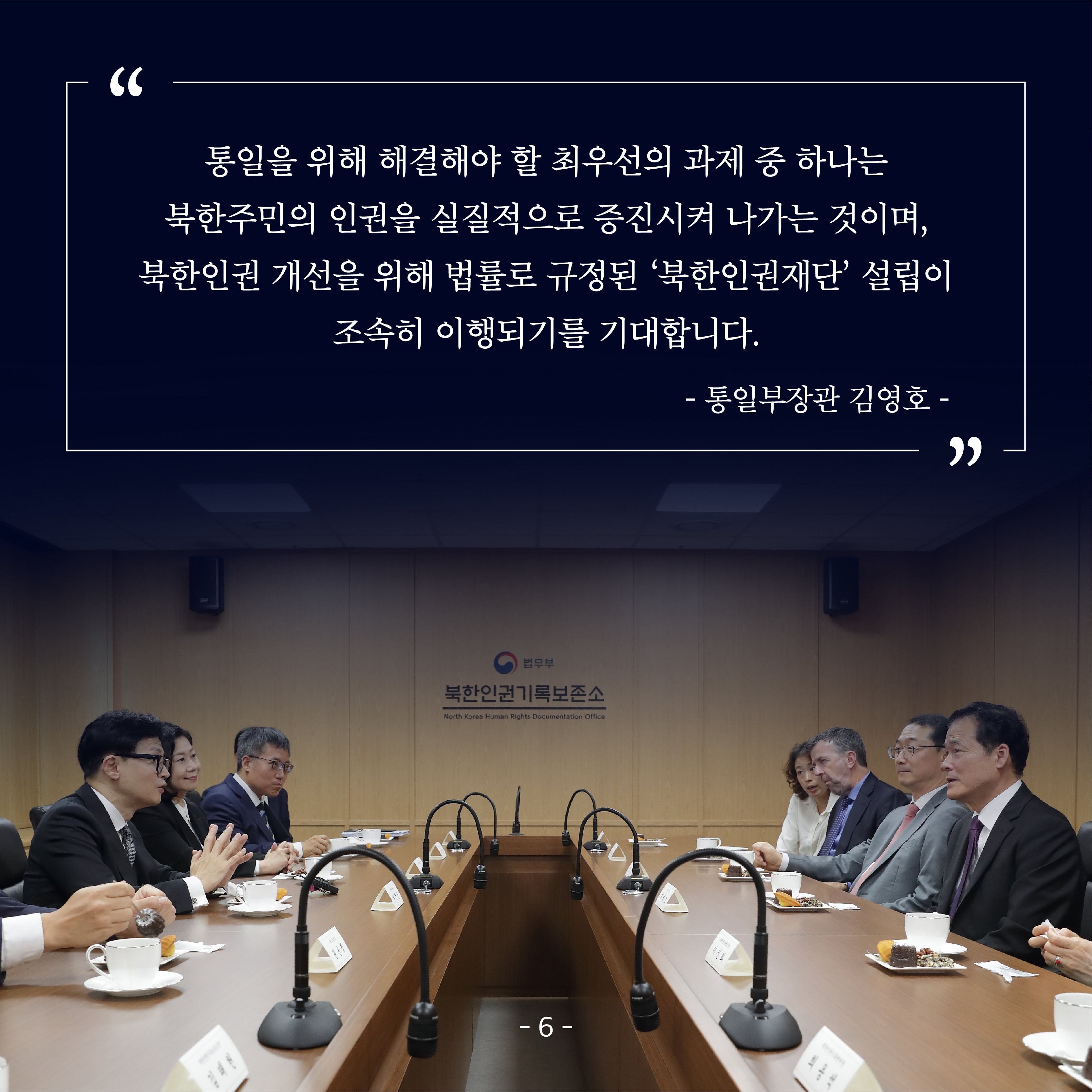 일곱 번째 카드뉴스입니다. 김영호 통일부장관은 이날 축사를 통해, “통일을 위해 해결해야 할 최우선의 과제 중 하나는 북한주민의 인권을 실질적으로 증진시켜 나가는 것이며, 북한인권 개선을 위해 법률로 규정된 ‘북한인권재단’설립이 조속히 이행되기를 기대한다.”라고 하였습니다.