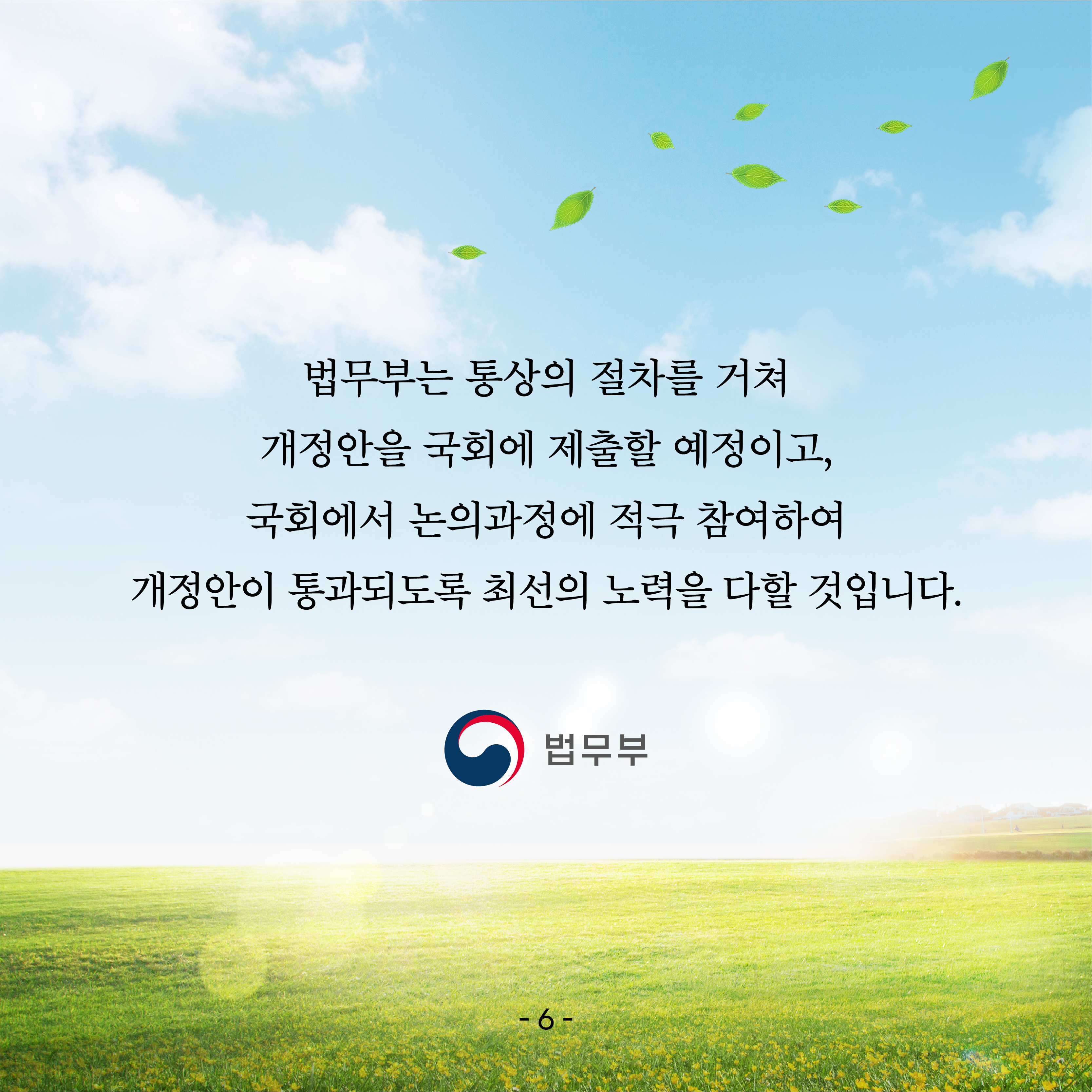 일곱 번째 카드뉴스입니다. 법무부는 통상의 절차를 거쳐 개정안을 국회에 제출할 예정이고, 국회에서논의과정에 적극 참여하여 개정안이 통과되도록 최선의 노력을 다할 것입니다.