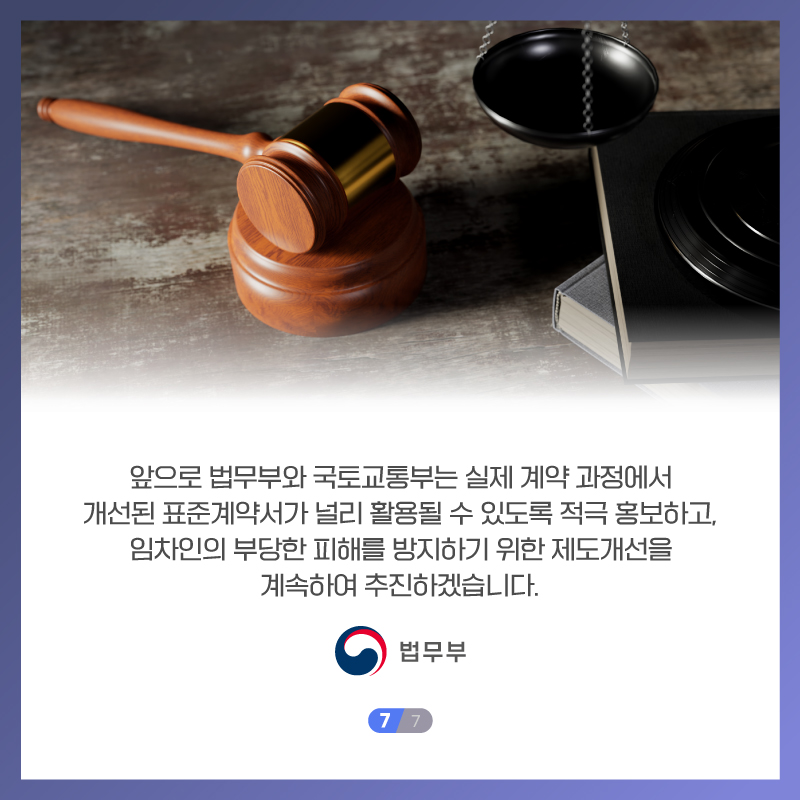마지막 페이지입니다. 앞으로 법무부와 국토교통부는 실제 계약 과정에서 개선된 표준계약서가 널리 활용될 수 있도록 적극 홍보하고, 임차인의 부당한 피해를 방지하기 위한 제도개선을 계속하여 추진하겠습니다. 끝.