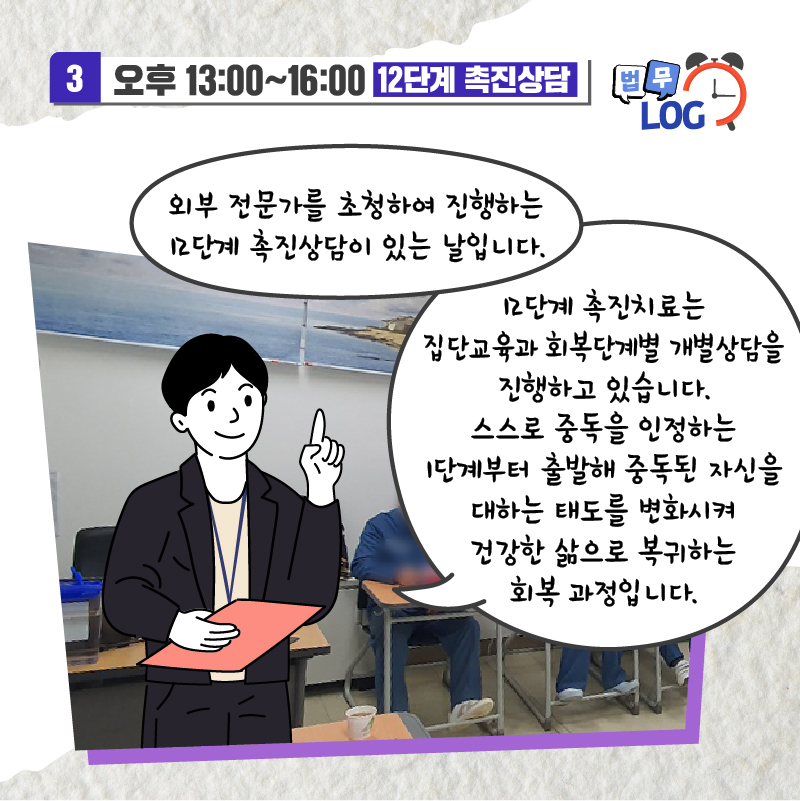 여섯번째 페이지입니다. 오후 1시부터 4시까지, 12단계 촉진상담. 외부 전문가를 초청하여 진행하는 12단계 촉진상담이 있는 날입니다. 12단계 촉진치료는 집단교육과 회복단계별 개별상담을 진행하고 있습니다. 스스로 중독을 인정하는 1단계부터 출발해 중독된 자신을 대하는 태도를 변화시켜 건강한 삶으로 복귀하는 회복 과정입니다.