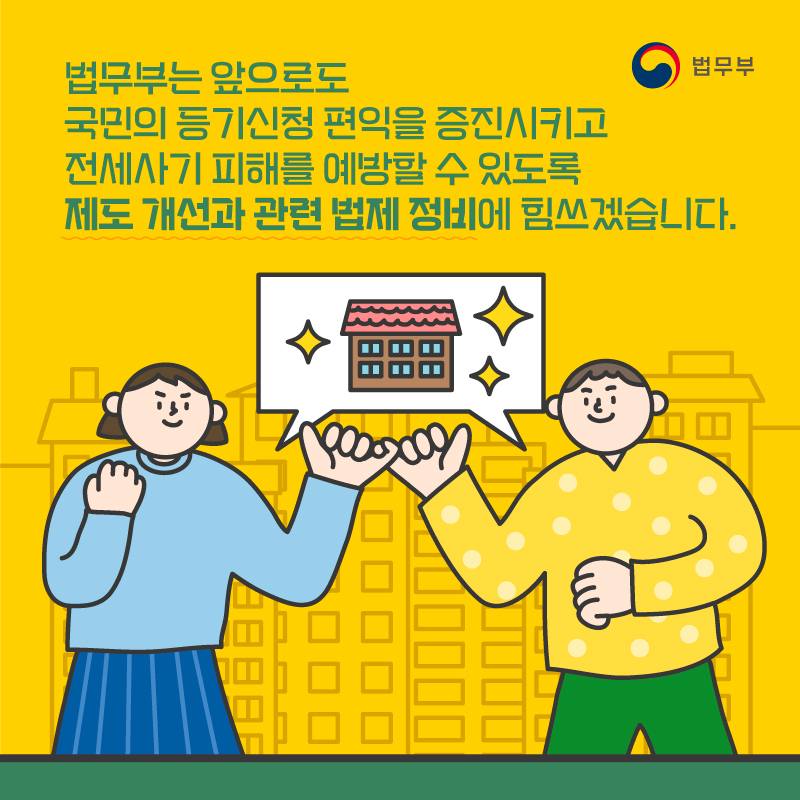 다섯번째 페이지입니다. 법무부는 앞으로도 국민의 등기신청 편익을 증진시키고 전세사기 피해를 예방할 수 있도록 제도 개선과 관련 법제 정비에 힘쓰겠습니다. 끝.