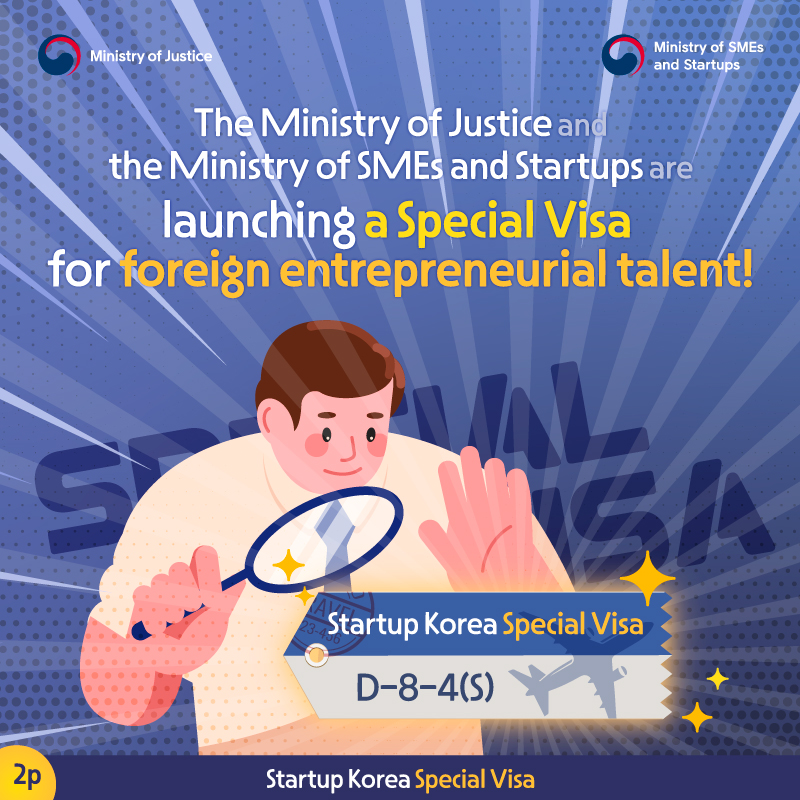 Secong page. The Ministry of Justice and the Ministry of SMEs and Startups  are launching a Special Visa  for foreign entrepreneurial talent! It's Startup Korea Special Visa, D-8-4(S).