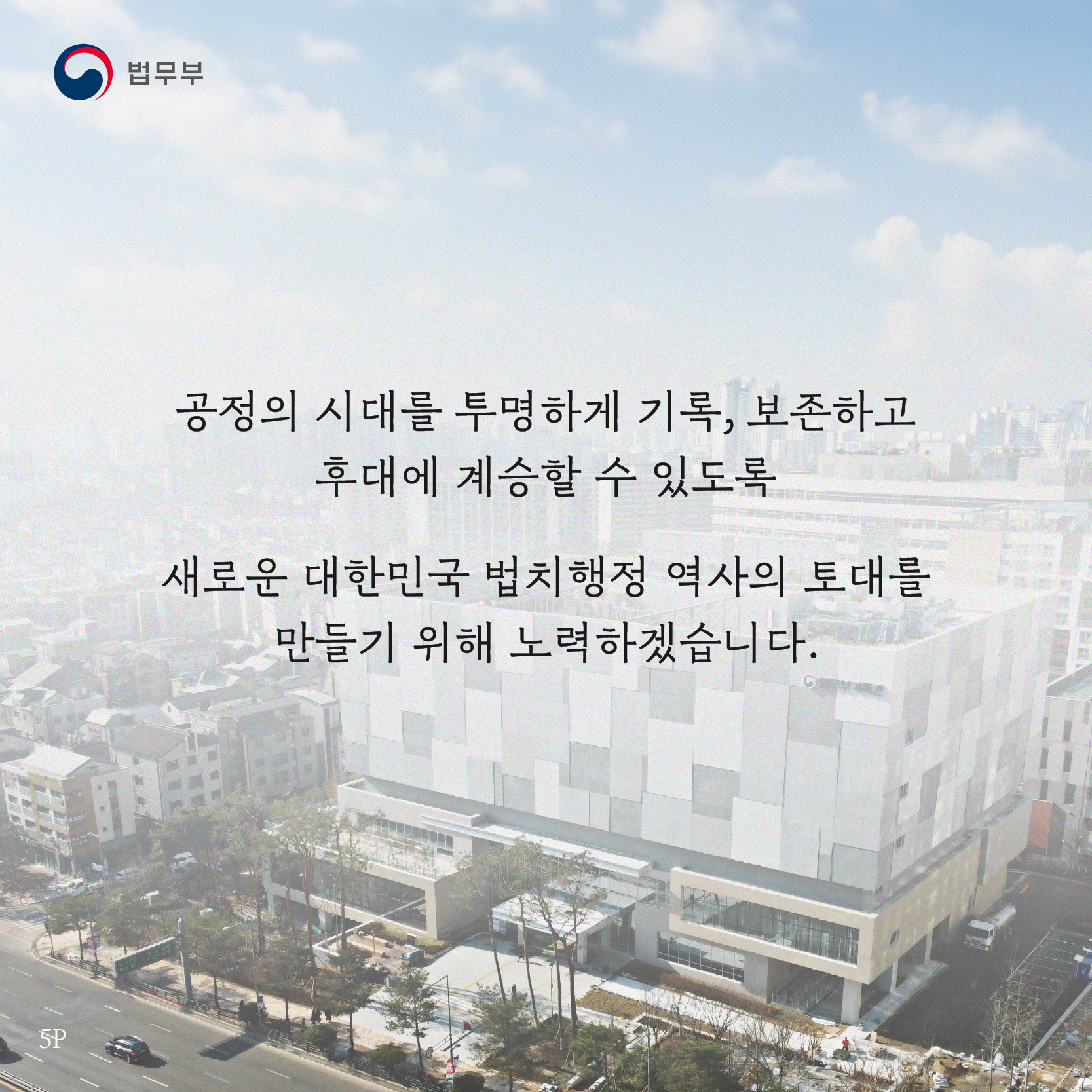 다섯번째 페이지입니다. 공정의 시대를 투명하게 기록, 보존하고 후대에 계승할 수 있도록, 새로운 대한민국 법치행정 역사의 토대를 만들기 위해 노력하겠습니다. 끝.