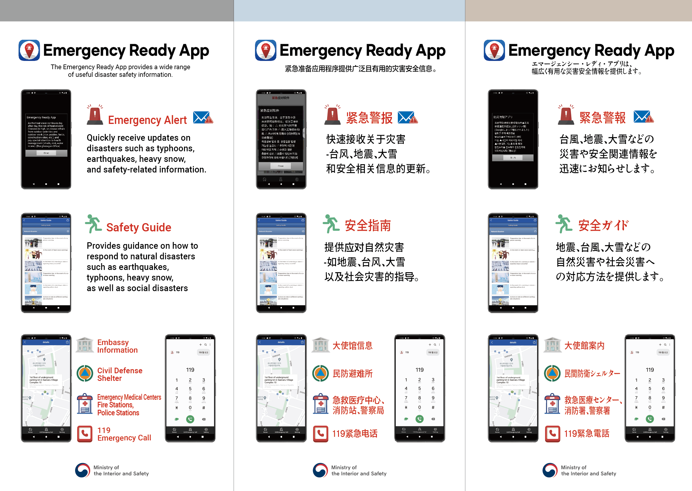 Emergency Ready App The Emergency Ready App provides a wide range of useful disaster safety information.  🔔 Emergency Alert Quickly receive updates on disasters such as typhoons, earthquakes, heavy snow, and safety-related information.  🏃‍♂️ Safety Guide Provides guidance on how to respond to natural disasters such as earthquakes, typhoons, heavy snow, as well as social disasters.  📍 Icons (with labels)  Embassy Information  Civil Defense Shelter  Emergency Medical Centers, Fire Stations, Police Stations  119 Emergency Call  紧急准备应用程序提供广泛且有用的灾害安全信息。  🔔 紧急警报 快速接收关于灾害（台风、地震、大雪）和安全相关信息的更新。  🏃‍♂️ 安全指南 提供应对自然灾害（如地震、台风、大雪）以及社会安全的指导。  📍 图标说明  大使馆信息  民防避难所  急救医疗中心、消防站、警察局  119紧急电话 エマージェンシー・レディ・アプリは幅広く有用な災害安全情報を提供します。  🔔 緊急警報 台風、地震、大雪などの災害や安全関連情報を迅速にお知らせします。  🏃‍♂️ 安全ガイド 地震、台風、大雪などの自然災害や社会災害への対応方法を提供します。  📍 アイコン説明  大使館案内  民間防衛シェルター  救急医療センター、消防署、警察署  119緊急電話