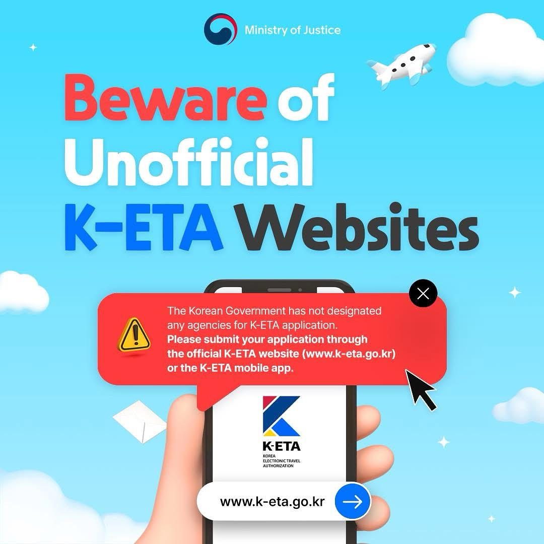 Ministry of Justice Beware of Unofficial K-ETA Websites The Korean Government has not designated any agencies for K-ETA application. Please submit your application through the official K-ETA website (www.k-eta.go.kr) or the K-ETA mobile app. -ETA www.k-eta.go.kr K-ETA KOREA ELECTRONIC TRAVEL AUTHORIZATION