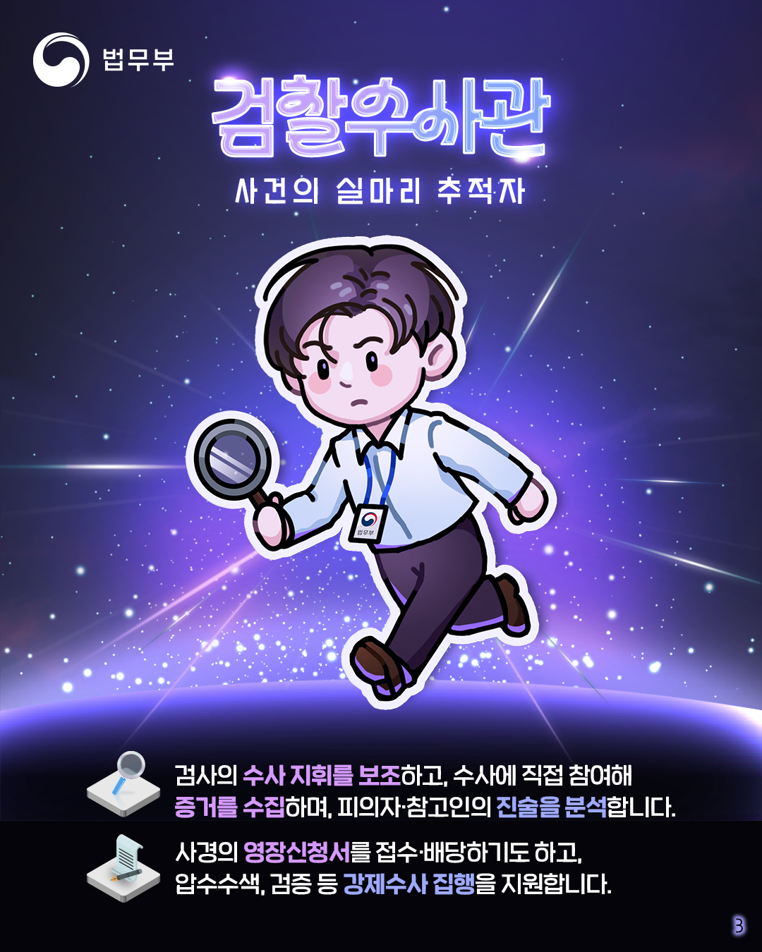 3페이지입니다. 검찰수사관, 사건의 실마리 추적자. 검사의 수사 지휘를 보조하고, 수사에 직접 참여해 증거를 수집하며, 피의자·참고인의 진술을 분석합니다. 사경의 영장신청서를 접수·배당하기도 하고, 압수수색, 검증 등 강제수사 집행을 지원합니다.