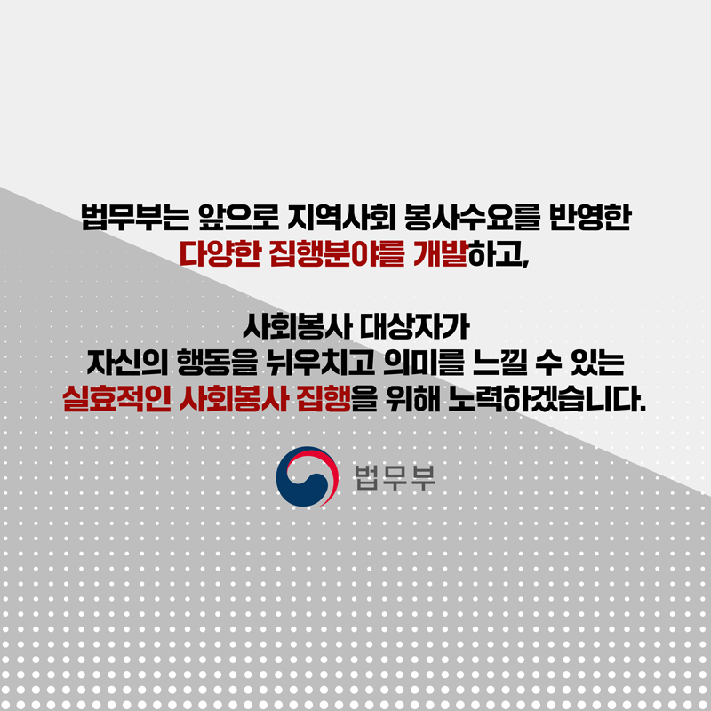 법무부는 앞으로 지역사회 봉사수요를 반영한 다양한 집행분야를 개발하고, 사회봉사 대상자가 자신의 행동을 뉘우치고 의미를 느낄 수 있는 실효적인 사회봉사 집행을 위해 노력하겠습니다. 웹툰 끝.