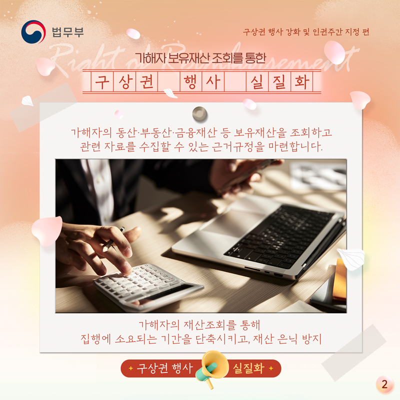 두번째 페이지입니다. 가해자 보유재산 조회를 통한 구상권 행사 실질화. 가해자의 동산, 부동산, 금융재산 등 보유재산을 조회하고 관련 자료를 수집할 수 있는 근거 규정을 마련합니다. 가해자의 재산조회를 통해 집행에 소요되는 기간을 단축시키고, 재산 은닉을 방지합니다. 