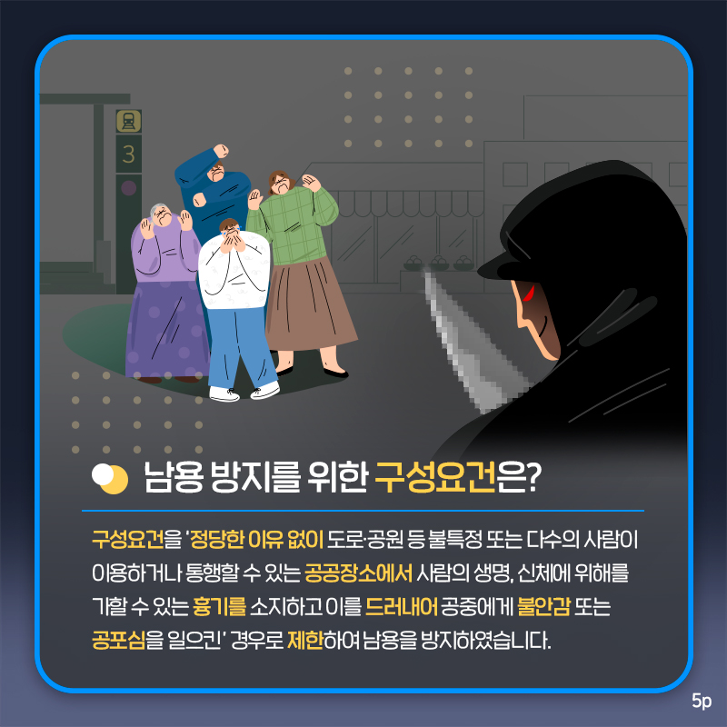 마지막 페이지입니다. 남용 방지를 위한 구성요건은? 구성요건을 &#39;정당한 이유 없이 도로 및 공원 등 불특정 또는 다수의 사람이 이용하거나 통행할 수 있는 공공장소에서 사람의 생명, 신체에 위해를 가할 수 있는 흉기를 소지하고 이를 드러내어 공중에게 불안감 또는 공포심을 일으킨&#39; 경우로 제한하여 남용을 방지하였습니다. 끝.