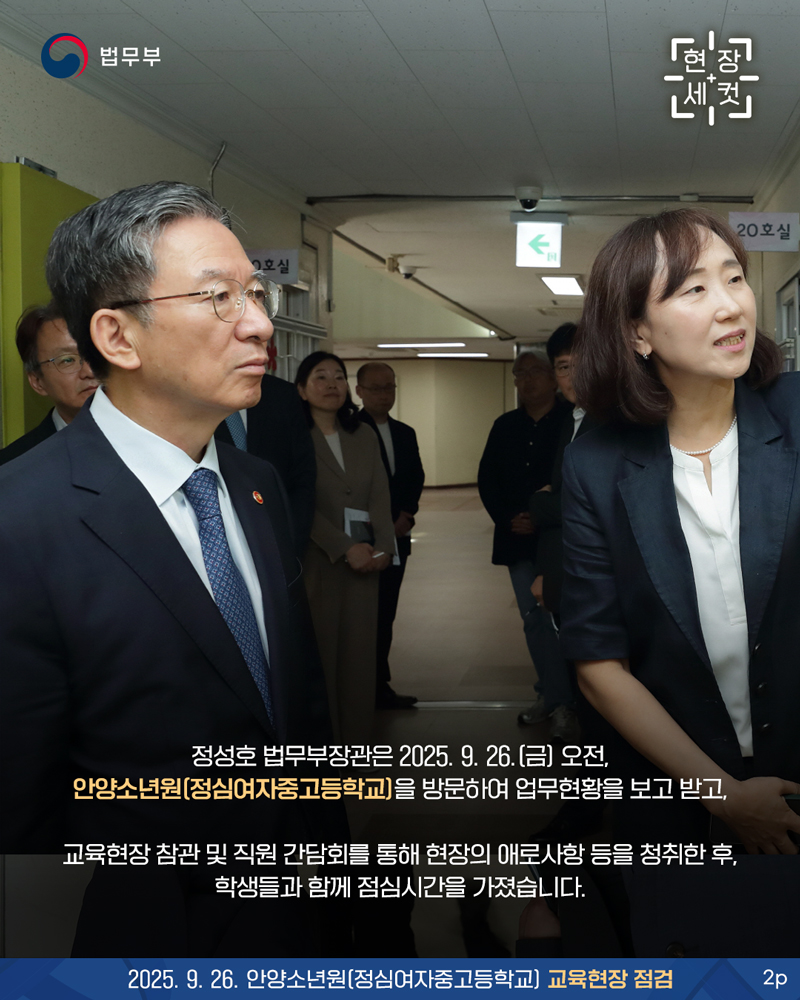 두번째 페이지입니다.  정성호 법무부장관은 2025. 9. 26.(금) 오전, 안양소년원(정심여자중고등   학교)을 방문하여 업무현황을 보고 받고, 교육현장 참관 및 직원 간담회를 통해 현장의 애로사항 등을 청취한 후, 학생들과 함께 점심시간을 가졌습니다.