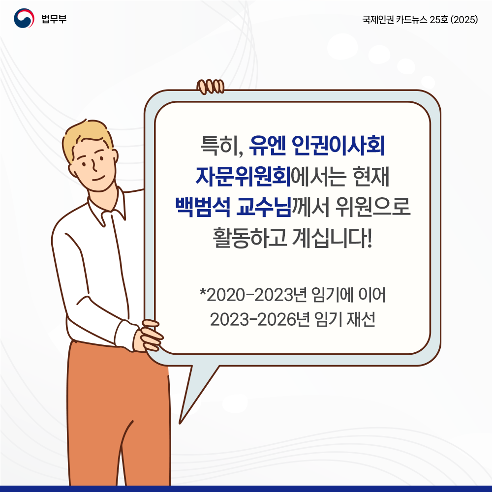 일곱번째 페이지입니다. 법무부. 국제인권 카드뉴스 25호(2025). 특히, 유엔 인권이사회 자문위원회에서는 현재 백범석 교수님께서 위원으로 활동하고 계십니다! *2020-2023년 임기에 이어, 2023-2026년 임기 재선. 