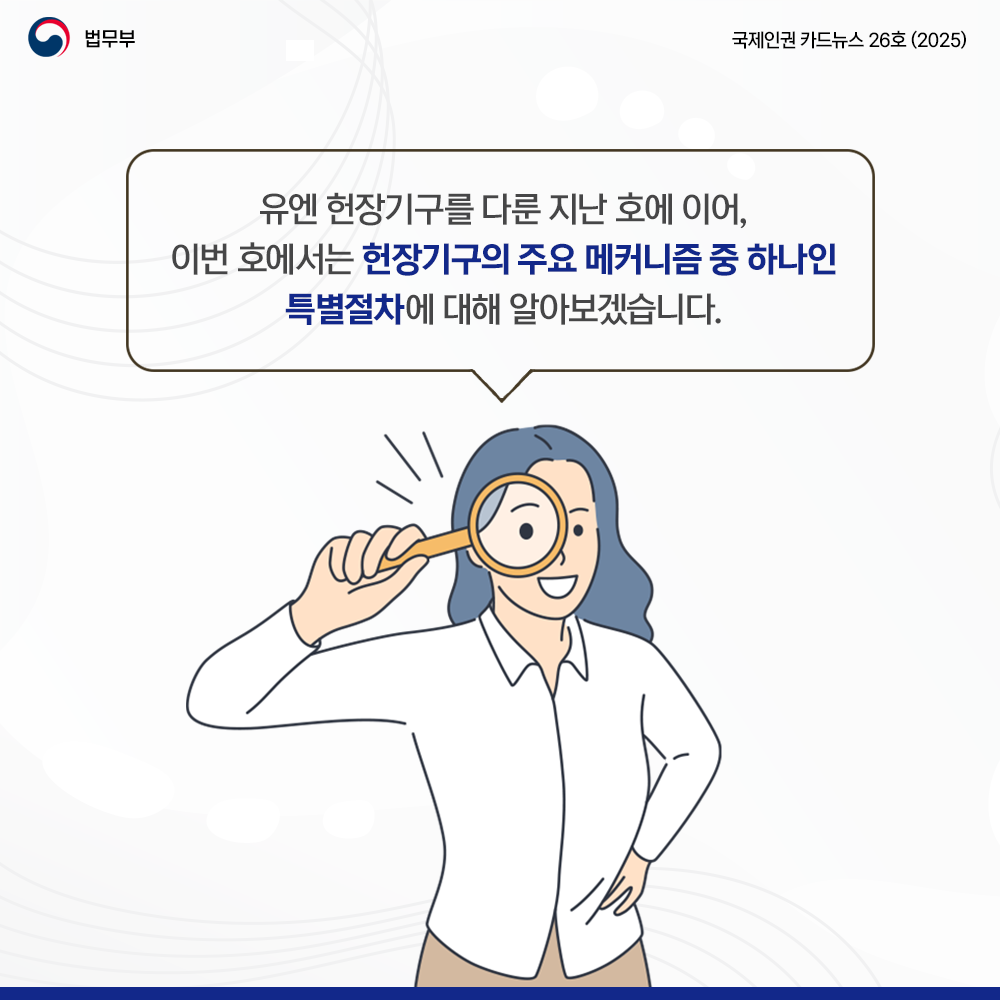 두번째 페이지입니다. 법무부. 국제인권 카드뉴스 26호(2025). 유엔 헌장기구를 다룬 지난 호에 이어, 이번 호에서는 헌장기구의 주요 메커니즘 중 하나인 특별절차에 대해 알아보겠습니다.