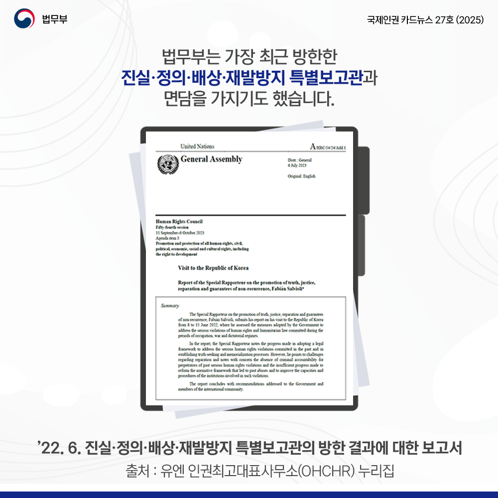 여섯번째 페이지입니다. 법무부. 국제인권 카드뉴스 27호(2025). 법무부는 가장 최근 방한한 진실·정의·배상·재발방지 특별보고관과 면담을 가지기도 했습니다. 2022년 6월 진실·정의·배상·재발방지 특별보고관의 방한 결과에 대한 보고서(출처 : 유엔 인권최고대표사무소(OHCHR) 누리집.
