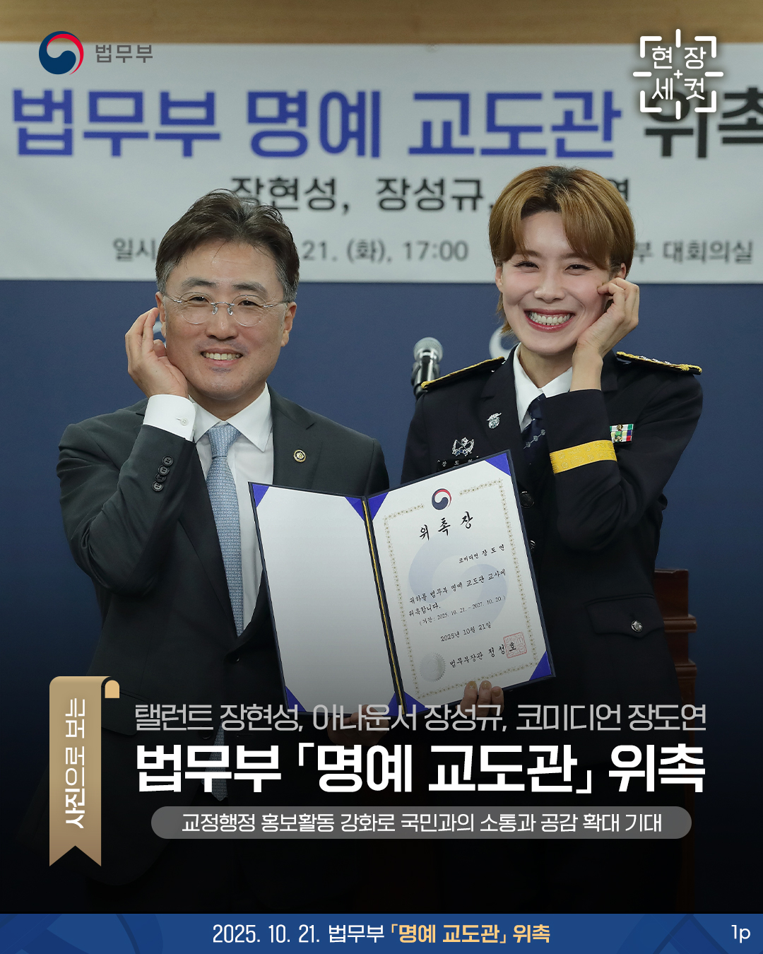 현장세컷 : 탤런트 장현성, 아나운서 장성규, 코미디언 장도연 법무부 '명예 교도관' 위촉, 교정행정 홍보활동 강화로 국민과의 소통과 공감 확대 기대 카드뉴스입니다. 총 세 페이지로 구성되어있으며, 그 중 첫번째 페이지입니다. 법무부 이진석 차관과 코미디언 장도연이 볼하트를 하고 있는 이미지.