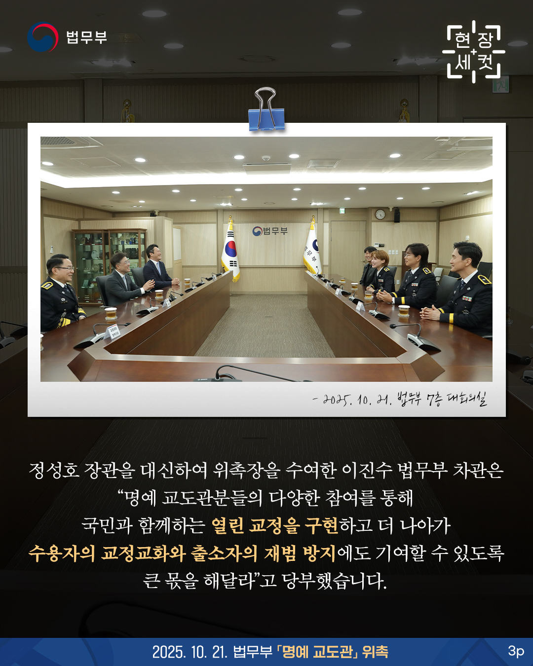 마지막 페이지입니다. 정성호 장관을 대신하여 위촉장을 수여한 이진수 법무부 차관은 '명예 교도관분들의 다양한 참여를 통해 국민과 함께하는 열린 교정을 구현하고 더 나아가 수용자의 교정교화와 출소자의 재범 방지에도 기여할 수 있도록 큰 몫을 해달라'고 당부했습니다. 끝.