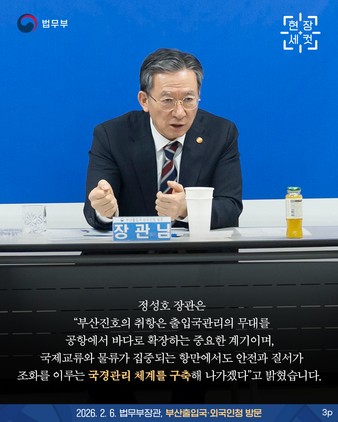 마지막 페이지입니다. 정성호 장관은 “부산진호의 취항은 출입국관리의 무대를 공항에서 바다로 확장하는 중요한 계기이며, 국제교류와 물류가 집중되는 항만에서도 안전과 질서가 조화를 이루는 국경관리 체계를 구축해 나가겠다”고 밝혔습니다. 끝.