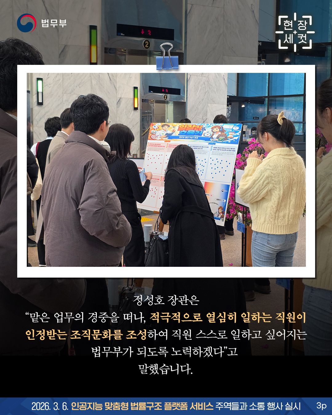 정성호 장관은 “맡은 업무의 경중을 떠나, 적극적으로 열심히 일하는 직원이 인정받는 조직문화를 조성하여 직원 스스로 일하고 싶어지는 법무부가 되도록 노력하겠다”고 말했습니다. 끝.