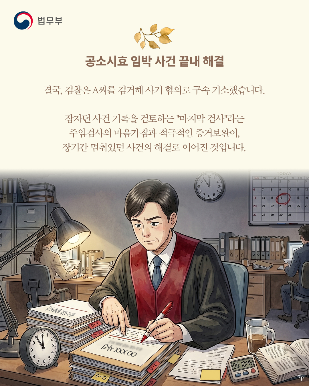 일곱번째 페이지입니다. <공소시효 임박 사건 끝내 해결> 결국, 검찰은 A씨를 검거해 사기 혐의로 구속 기소했습니다. 잠자던 사건 기록을 검토하는 "마지막 검사"라는 주임검사의 마음가짐과 적극적인 증거보완이, 장기간 멈춰있던 사건의 해결로 이어진 것입니다. 끝.