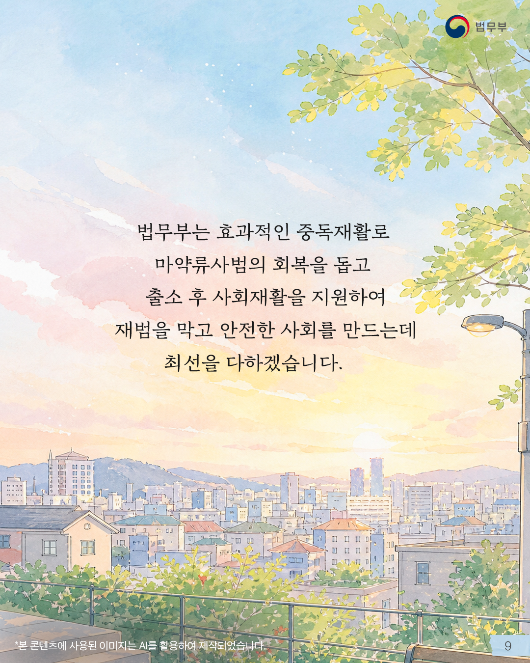 아홉번째 페이지입니다. 법무부는 효과적인 중독재활로 마약류사범의 회복을 돕고 출소 후 사회재활을 지원하여 재범을 막고 안전한 사회를 만드는데 최선을 다하겠습니다. (*본 콘텐츠에 사용된 이미지는 AI를 활용하여 제작되었습니다.) 끝.
