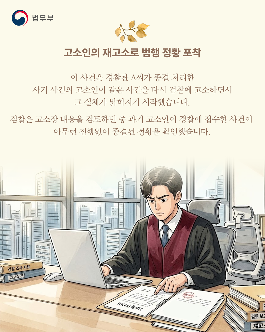네번째 페이지입니다. <고소인의 재고소로 범행 정황 포착> 이 사건은 경찰관 A씨가 종결 처리한 사기 사건의 고소인이 같은 사건을 다시 검찰에 고소하면서 그 실체가 밝혀지기 시작했습니다. 검찰은 고소장 내용을 검토하던 중 과거 고소인이 경찰에 접수한 사건이 아무런 진행없이 종결된 정황을 확인했습니다.