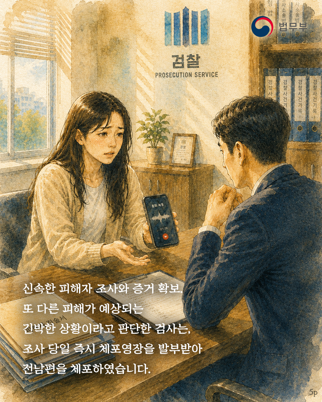 다섯번째 페이지입니다. 신속한 피해자 조사와 증거 확보, 또 다른 피해가 예상되는 긴박한 상황이라고 판단한 검사는, 조사 당일 즉시 체포영장을 발부받아 전남편을 체포하였습니다.