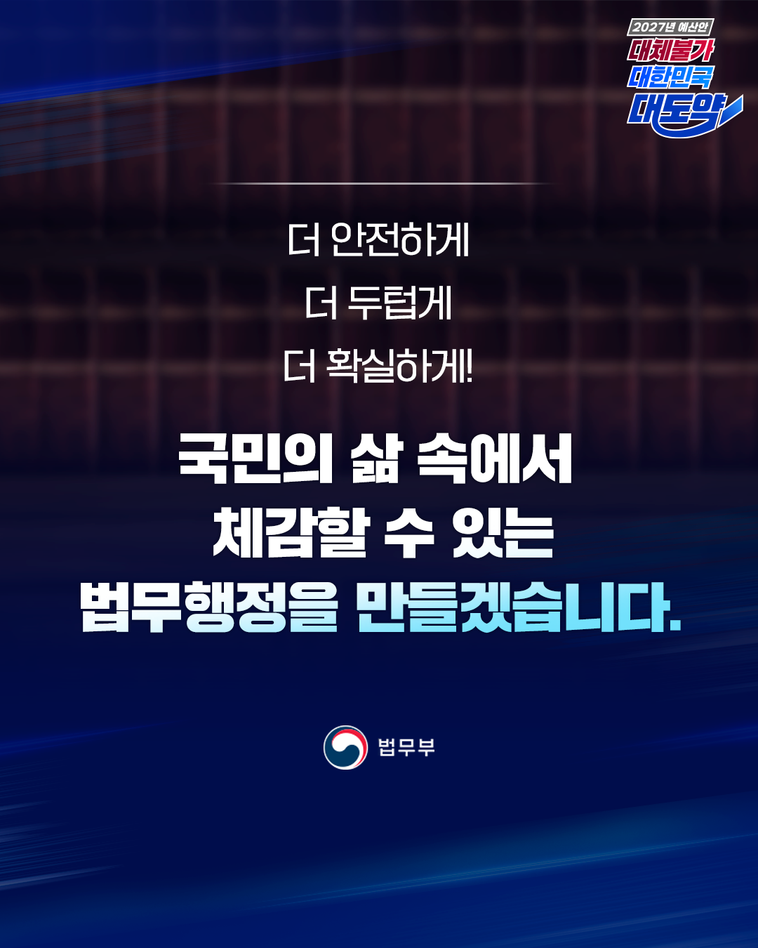 여섯번째 페이지입니다. 더 안전하게, 더 두텁게, 더 확실하게! 국민의 삶 속에서 체감할 수 있는 법무행정을 만들겠습니다. 끝.