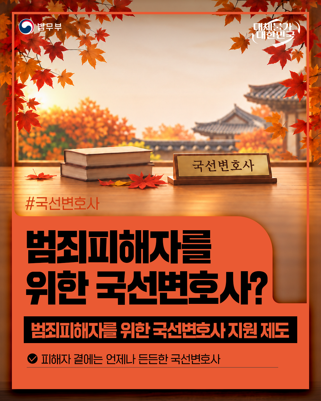 첫번째 페이지입니다. 총 5장으로 구성되어 있습니다. 법무부. 대체불가 대한민국. #국선변호사. [범죄피해자를 위한 국선변호사?] 범죄피해자를 위한 국선변호사 지원제도. 피해자 곁에는 언제나 든든한 국선변호사.