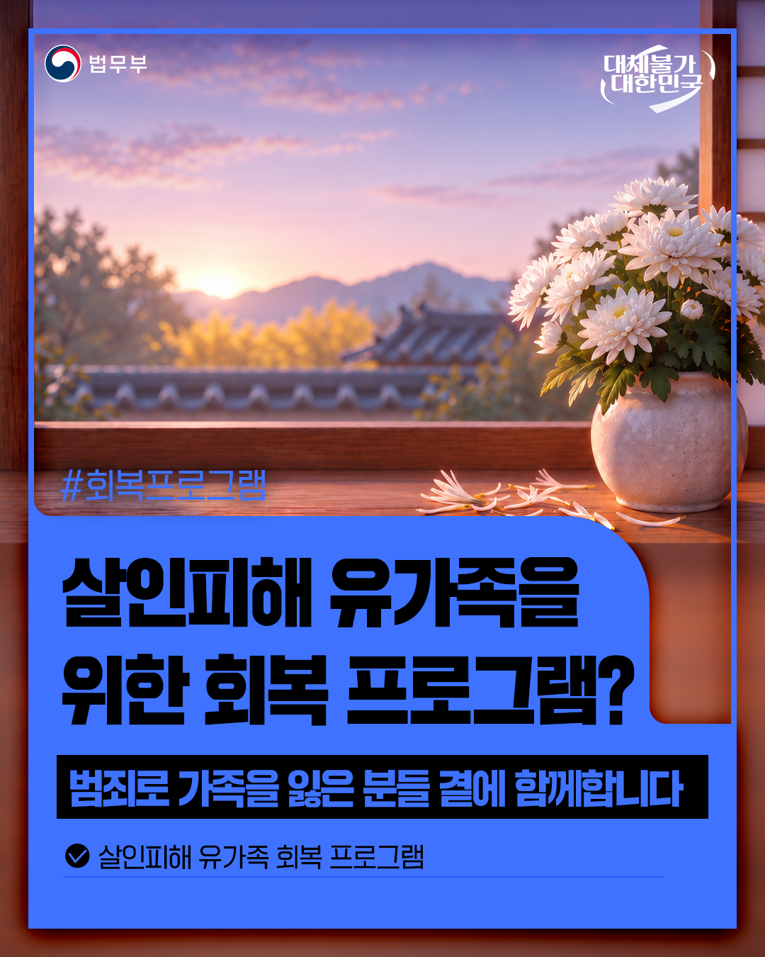 첫번째 페이지입니다. 총 5장으로 구성되어 있습니다. 법무부. 대체불가 대한민국. #회복프로그램. [살인피해 유가족을 위한 회복 프로그램?] 범죄로 가족을 잃은 분들 곁에 함께합니다. 살인피해 유가족 회복 프로그램. 